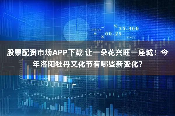 股票配资市场APP下载 让一朵花兴旺一座城！今年洛阳牡丹文化节有哪些新变化？