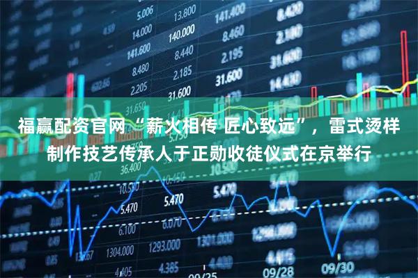 福赢配资官网 “薪火相传 匠心致远”，雷式烫样制作技艺传承人于正勋收徒仪式在京举行