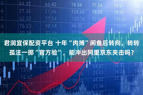 君润宜保配资平台 十年“肉搏”闲鱼后转向，转转孤注一掷“官方验”，能冲出阿里京东夹击吗？