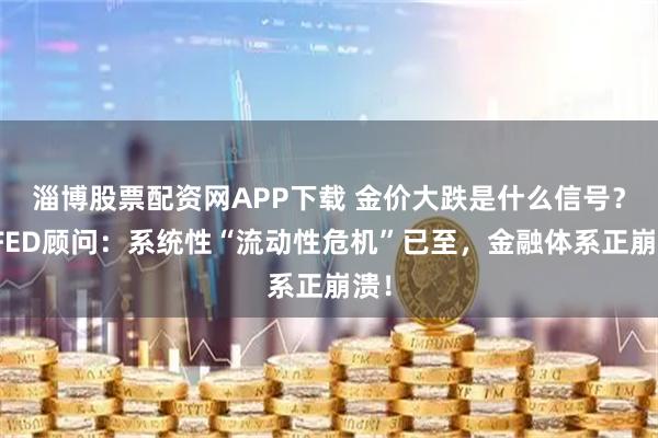 淄博股票配资网APP下载 金价大跌是什么信号?前FED顾问:系统性“流动性危机”已至,金融体系正崩溃!