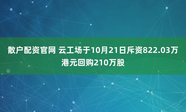 散户配资官网 云工场于10月21日斥资822.03万港元回购210万股