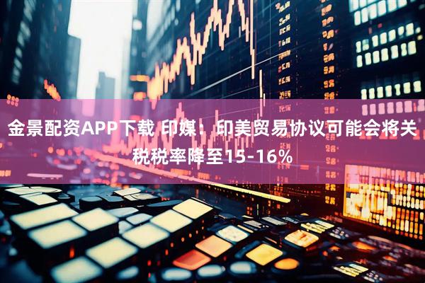 金景配资APP下载 印媒：印美贸易协议可能会将关税税率降至15-16%