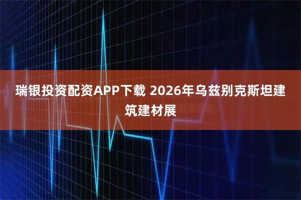 瑞银投资配资APP下载 2026年乌兹别克斯坦建筑建材展