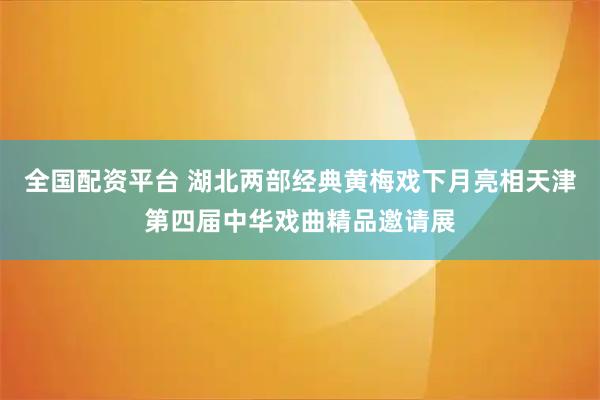 全国配资平台 湖北两部经典黄梅戏下月亮相天津第四届中华戏曲精品邀请展