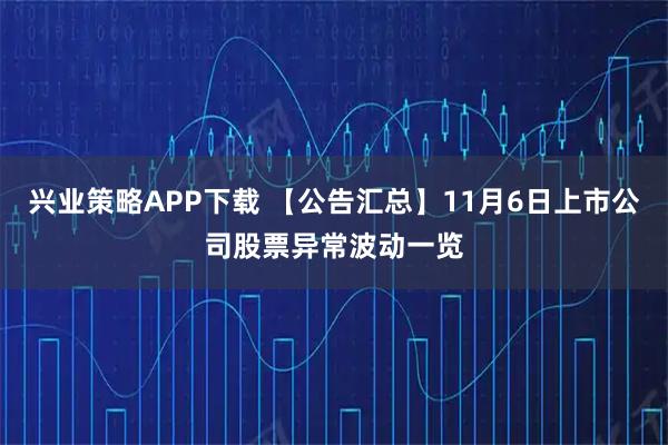 兴业策略APP下载 【公告汇总】11月6日上市公司股票异常波动一览