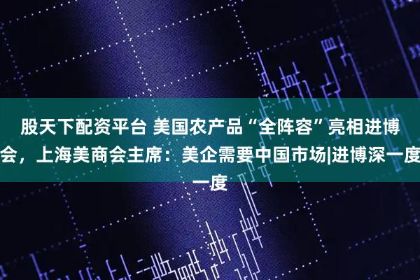 股天下配资平台 美国农产品“全阵容”亮相进博会，上海美商会主席：美企需要中国市场|进博深一度