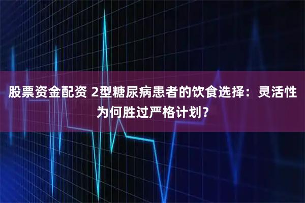 股票资金配资 2型糖尿病患者的饮食选择:灵活性为何胜过严格计划?