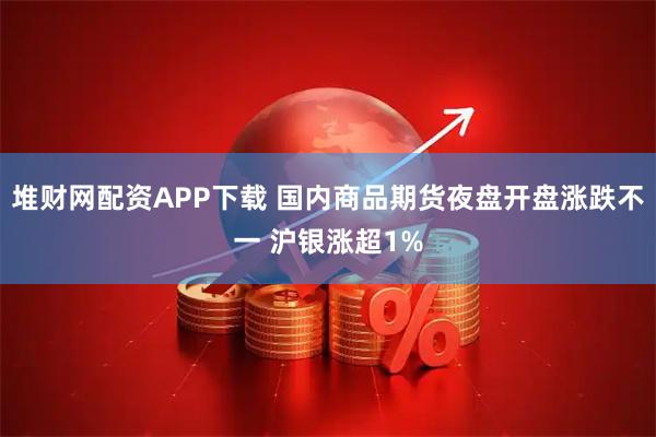 堆财网配资APP下载 国内商品期货夜盘开盘涨跌不一 沪银涨超1%