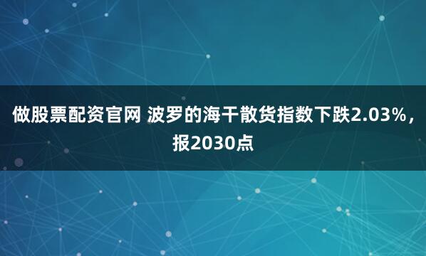 做股票配资官网 波罗的海干散货指数下跌2.03%，报2030点