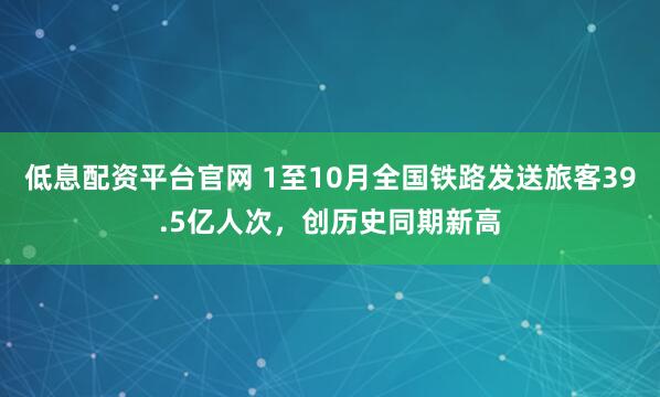 低息配资平台官网 1至10月全国铁路发送旅客39.5亿人次，创历史同期新高