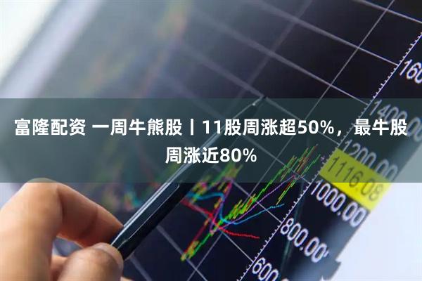 富隆配资 一周牛熊股丨11股周涨超50%，最牛股周涨近80%