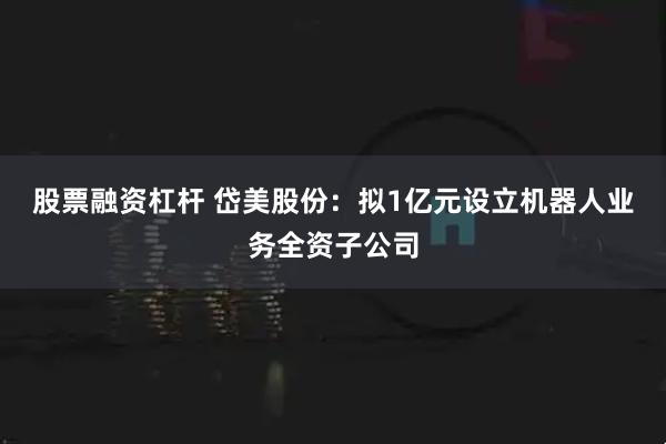 股票融资杠杆 岱美股份：拟1亿元设立机器人业务全资子公司