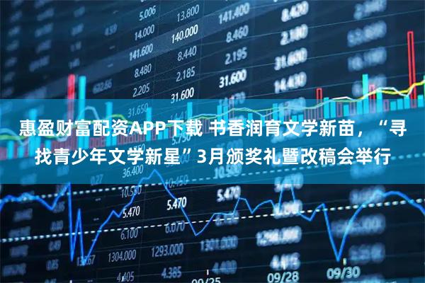 惠盈财富配资APP下载 书香润育文学新苗,“寻找青少年文学新星”3月颁奖礼暨改稿会举行