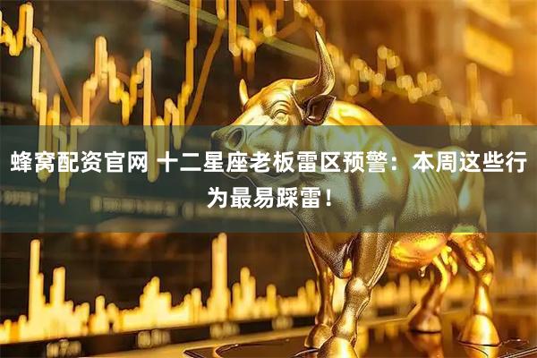 蜂窝配资官网 十二星座老板雷区预警：本周这些行为最易踩雷！