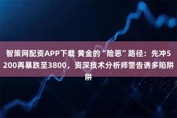 智策网配资APP下载 黄金的“险恶”路径：先冲5200再暴跌至3800，资深技术分析师警告诱多陷阱