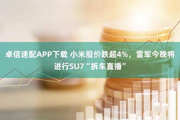 卓信速配APP下载 小米股价跌超4%，雷军今晚将进行SU7“拆车直播”