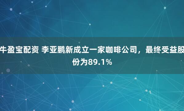 牛盈宝配资 李亚鹏新成立一家咖啡公司，最终受益股份为89.1%