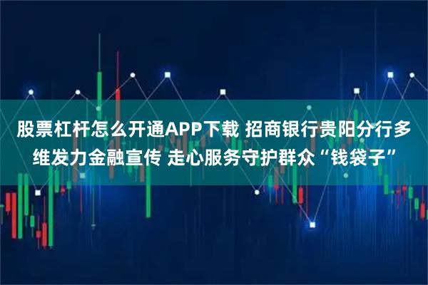 股票杠杆怎么开通APP下载 招商银行贵阳分行多维发力金融宣传 走心服务守护群众“钱袋子”