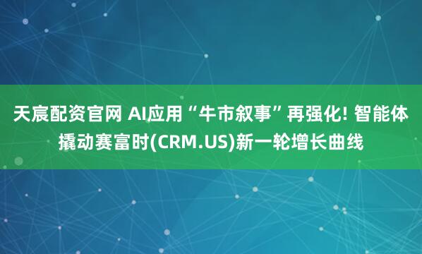 天宸配资官网 AI应用“牛市叙事”再强化! 智能体撬动赛富时(CRM.US)新一轮增长曲线