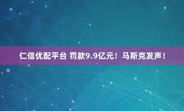 仁信优配平台 罚款9.9亿元!马斯克发声!