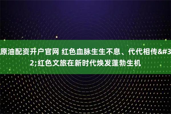 原油配资开户官网 红色血脉生生不息、代代相传 红色文旅在新时代焕发蓬勃生机