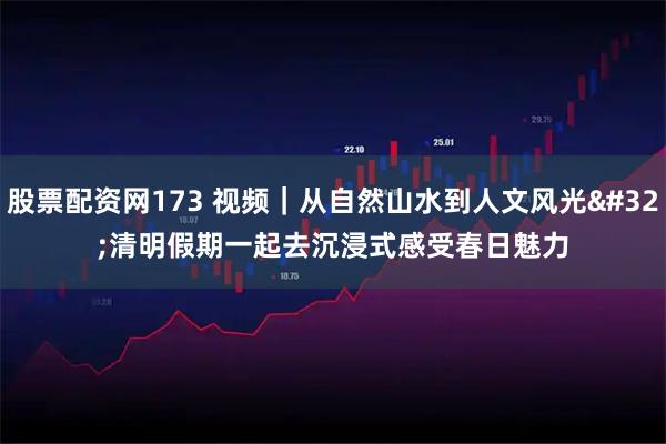 股票配资网173 视频|从自然山水到人文风光 清明假期一起去沉浸式感受春日魅力