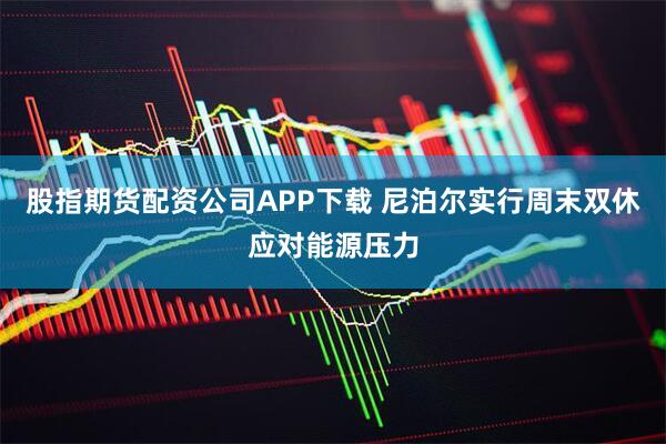 股指期货配资公司APP下载 尼泊尔实行周末双休应对能源压力