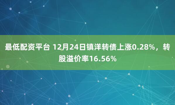 最低配资平台 12月24日镇洋转债上涨0.28%,转股溢价率16.56%