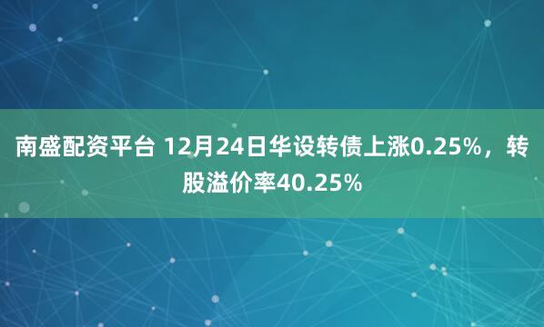 南盛配资平台 12月24日华设转债上涨0.25%,转股溢价率40.25%