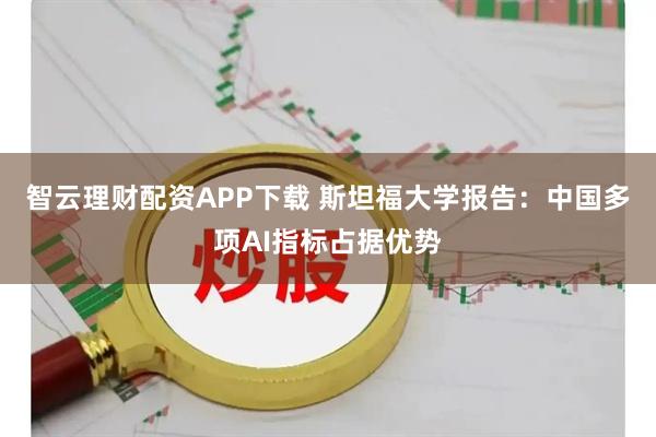 智云理财配资APP下载 斯坦福大学报告：中国多项AI指标占据优势