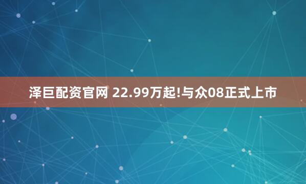 泽巨配资官网 22.99万起!与众08正式上市