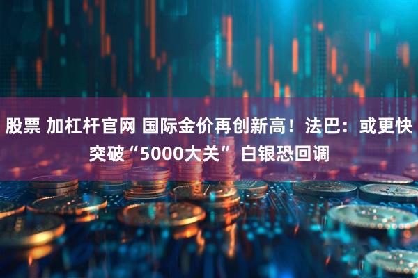 股票 加杠杆官网 国际金价再创新高！法巴：或更快突破“5000大关” 白银恐回调