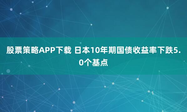 股票策略APP下载 日本10年期国债收益率下跌5.0个基点