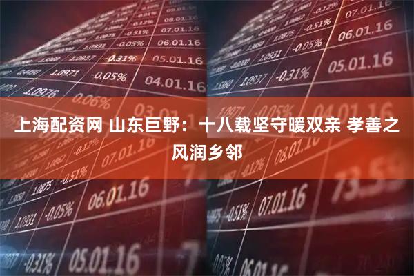 上海配资网 山东巨野：十八载坚守暖双亲 孝善之风润乡邻