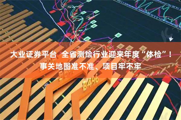 大业证券平台  全省测绘行业迎来年度“体检”！事关地图准不准、项目牢不牢