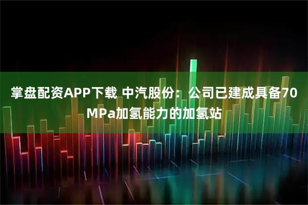 掌盘配资APP下载 中汽股份：公司已建成具备70MPa加氢能力的加氢站