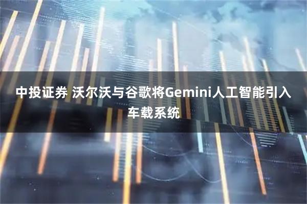 中投证券 沃尔沃与谷歌将Gemini人工智能引入车载系统