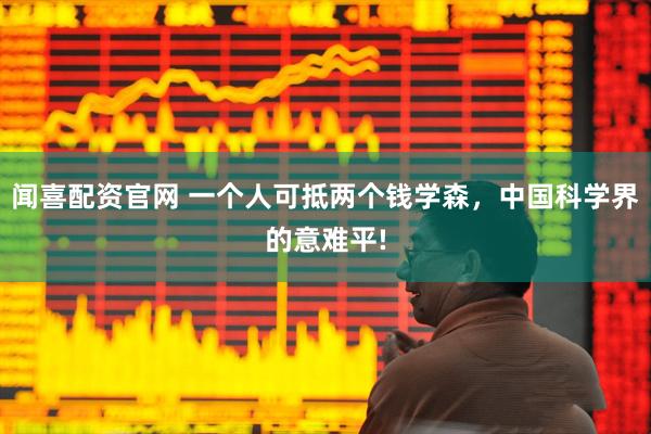 闻喜配资官网 一个人可抵两个钱学森，中国科学界的意难平!