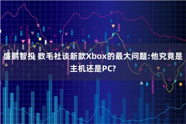 盛鹏智投 数毛社谈新款Xbox的最大问题:他究竟是主机还是PC?