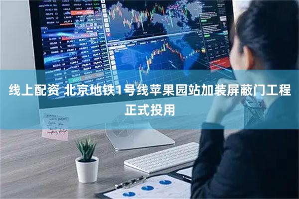 线上配资 北京地铁1号线苹果园站加装屏蔽门工程正式投用