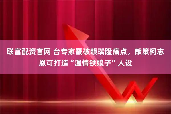 联富配资官网 台专家戳破赖瑞隆痛点，献策柯志恩可打造“温情铁娘子”人设
