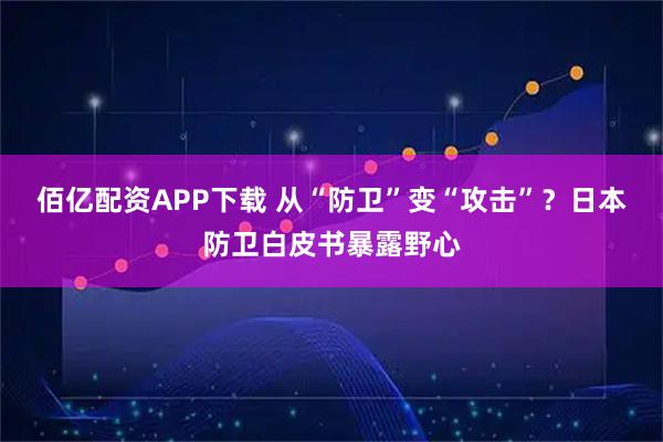 佰亿配资APP下载 从“防卫”变“攻击”？日本防卫白皮书暴露野心