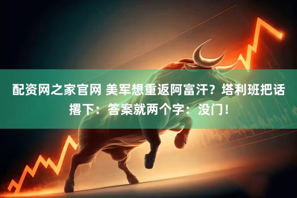 配资网之家官网 美军想重返阿富汗?塔利班把话撂下:答案就两个字:没门!