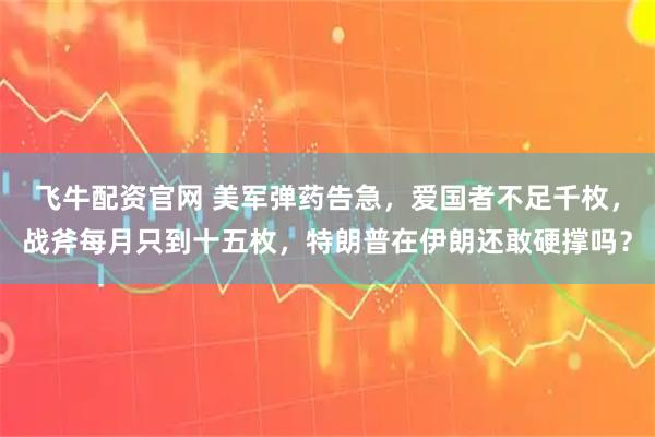 飞牛配资官网 美军弹药告急,爱国者不足千枚,战斧每月只到十五枚,特朗普在伊朗还敢硬撑吗?