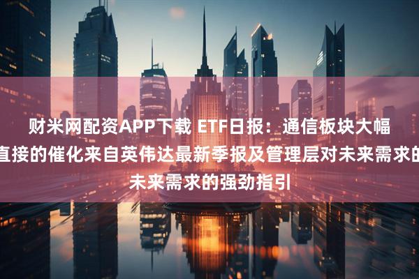 财米网配资APP下载 ETF日报：通信板块大幅走强，最直接的催化来自英伟达最新季报及管理层对未来需求的强劲指引