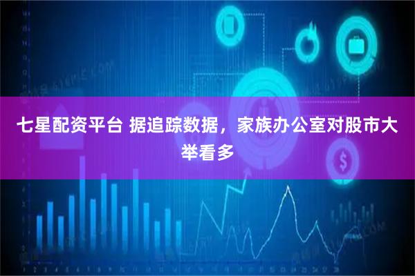 七星配资平台 据追踪数据，家族办公室对股市大举看多