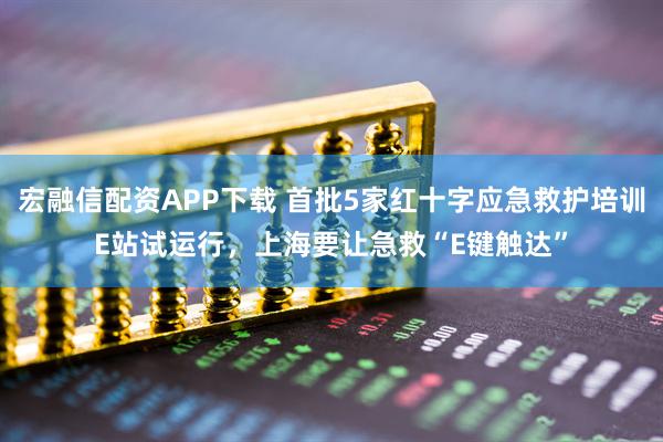 宏融信配资APP下载 首批5家红十字应急救护培训E站试运行，上海要让急救“E键触达”