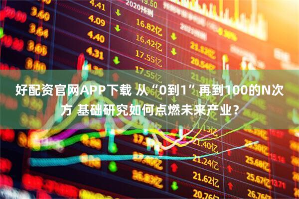 好配资官网APP下载 从“0到1”再到100的N次方 基础研究如何点燃未来产业？