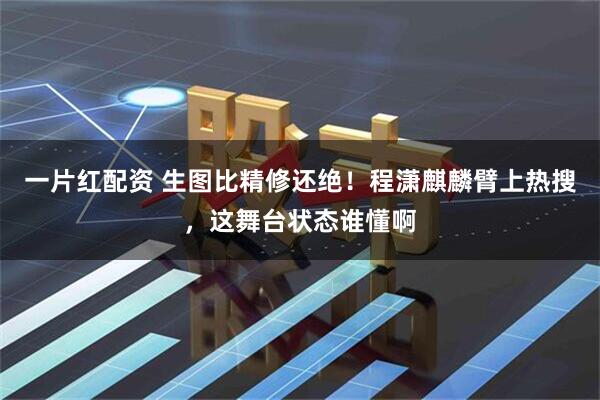 一片红配资 生图比精修还绝！程潇麒麟臂上热搜，这舞台状态谁懂啊