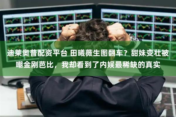 迪莱奥普配资平台 田曦薇生图翻车？甜妹变壮被嘲金刚芭比，我却看到了内娱最稀缺的真实